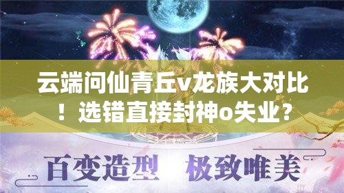 云端問仙青丘v龍族大對(duì)比！選錯(cuò)直接封神o失業(yè)？