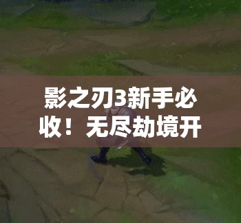 影之刃3新手必收！無(wú)盡劫境開(kāi)啟終極攻略，主線(xiàn)任務(wù)速通秘籍